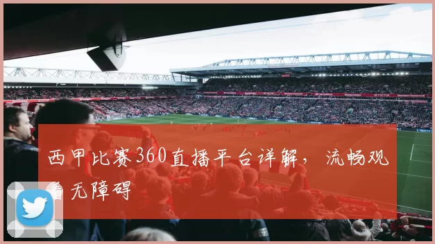西甲比赛360直播平台详解，流畅观看无障碍