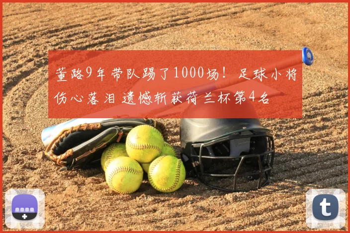 董路9年带队踢了1000场!足球小将伤心落泪 遗憾斩获荷兰杯第4名