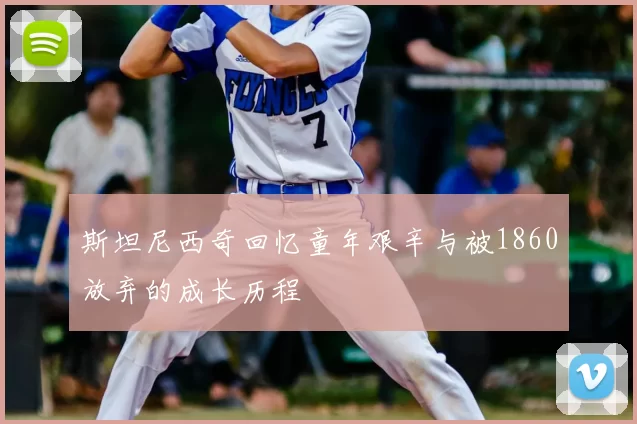 斯坦尼西奇回忆童年艰辛与被1860放弃的成长历程