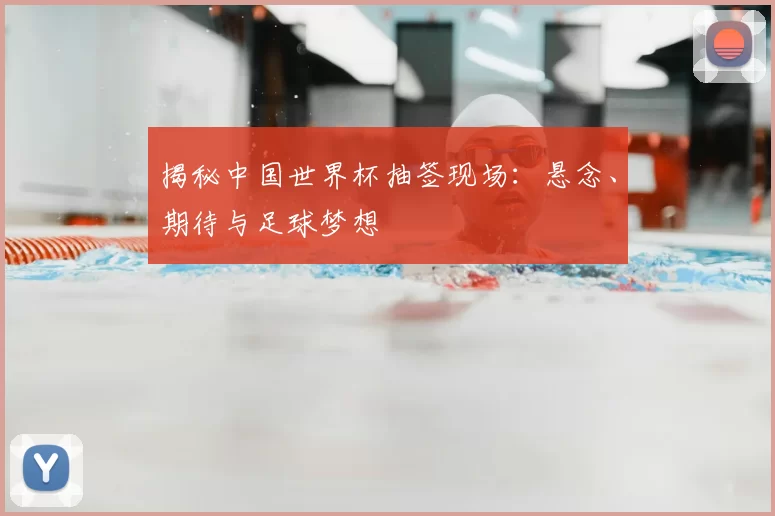 揭秘中国世界杯抽签现场:悬念、期待与足球梦想
