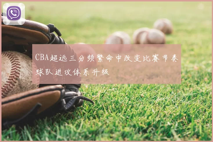 CBA超远三分频繁命中改变比赛节奏球队进攻体系升级