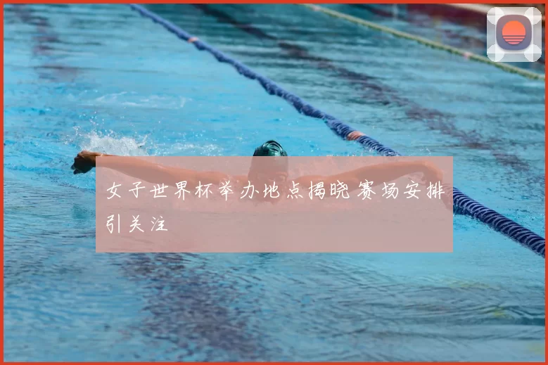 女子世界杯举办地点揭晓 赛场安排引关注