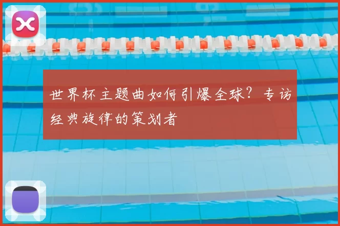 世界杯主题曲如何引爆全球?专访经典旋律的策划者