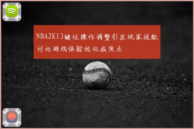 NBA2K13键位操作调整引发玩家适配讨论游戏体验优化成焦点