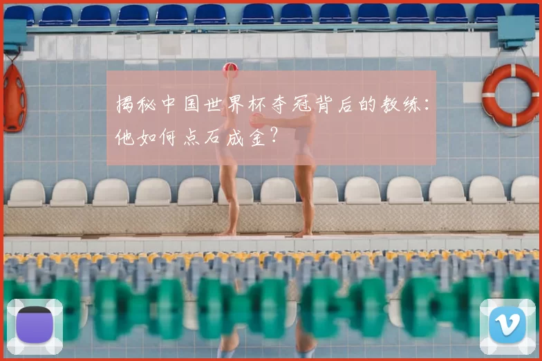 揭秘中国世界杯夺冠背后的教练:他如何点石成金?