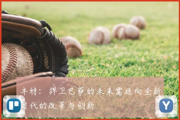 丰特：捍卫巴萨的未来需迈向全新时代的改革与创新