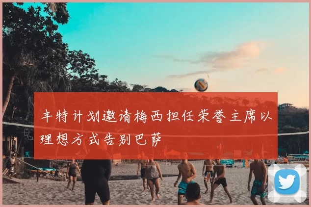丰特计划邀请梅西担任荣誉主席以理想方式告别巴萨