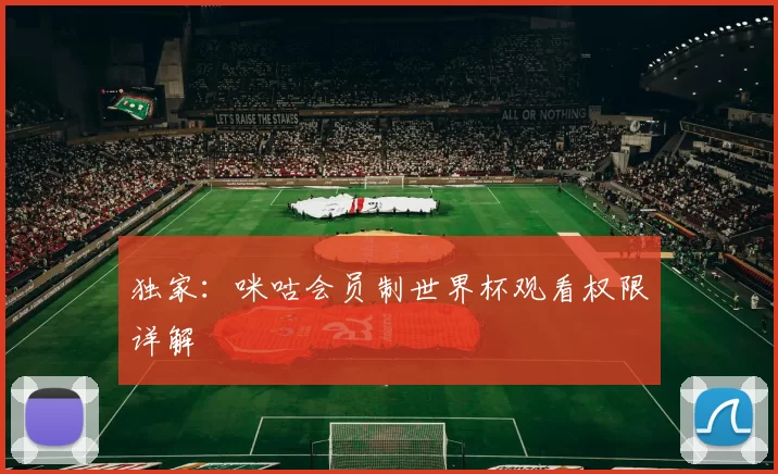 独家：咪咕会员制世界杯观看权限详解