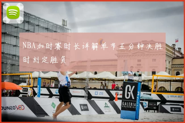 NBA加时赛时长详解单节五分钟决胜时刻定胜负