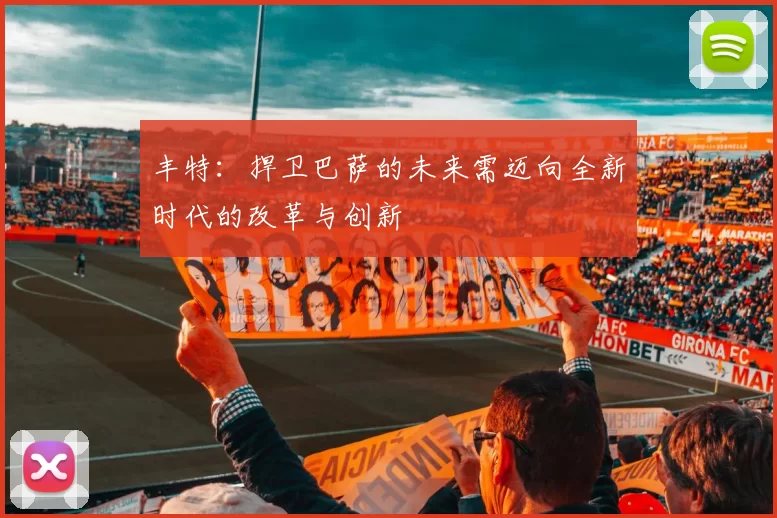 丰特:捍卫巴萨的未来需迈向全新时代的改革与创新