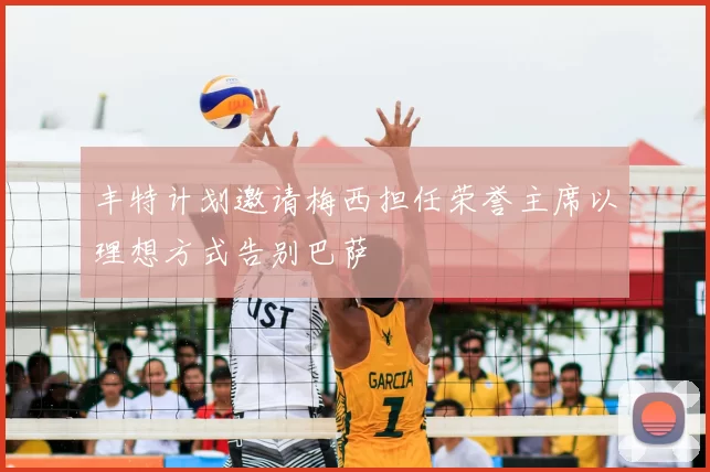 丰特计划邀请梅西担任荣誉主席以理想方式告别巴萨