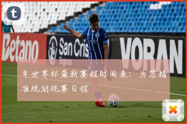 年世界杯最新赛程时间表：为您精准规划观赛日程