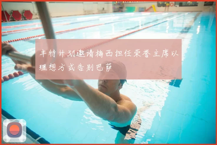 丰特计划邀请梅西担任荣誉主席以理想方式告别巴萨