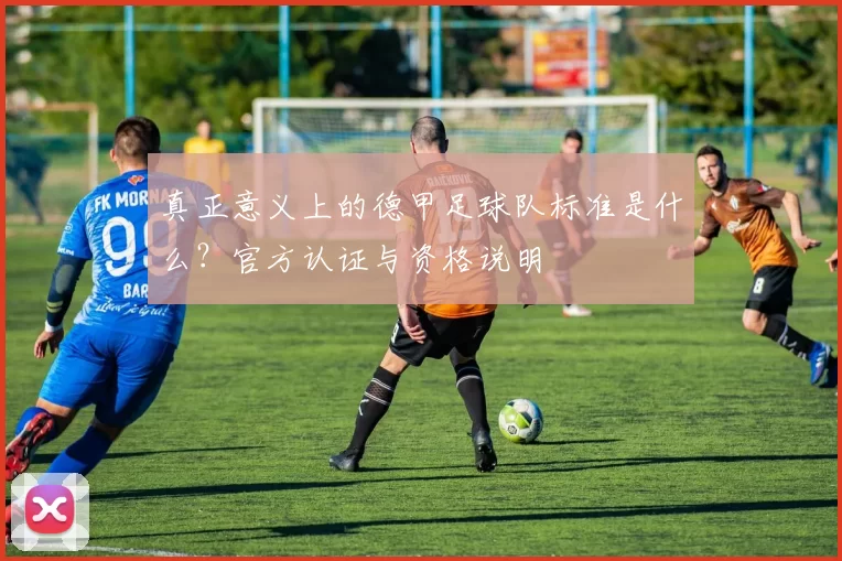 真正意义上的德甲足球队标准是什么？官方认证与资格说明