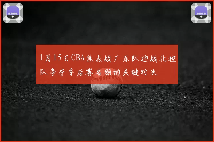 1月15日CBA焦点战广东队迎战北控队争夺季后赛名额的关键对决