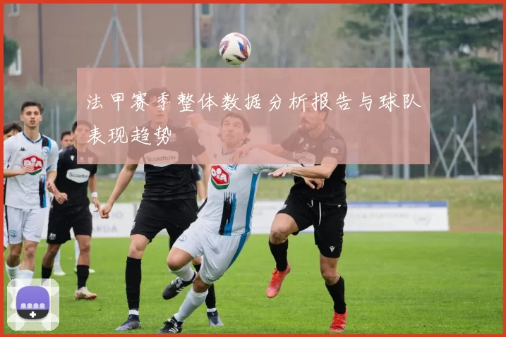 法甲赛季整体数据分析报告与球队表现趋势