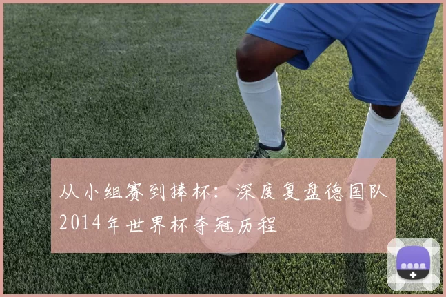 从小组赛到捧杯：深度复盘德国队2014年世界杯夺冠历程