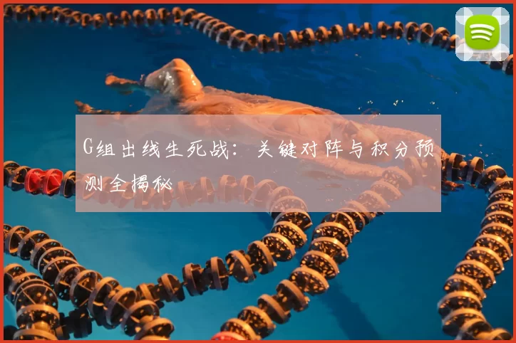 G组出线生死战:关键对阵与积分预测全揭秘