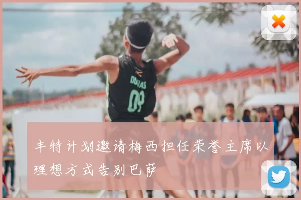 丰特计划邀请梅西担任荣誉主席以理想方式告别巴萨