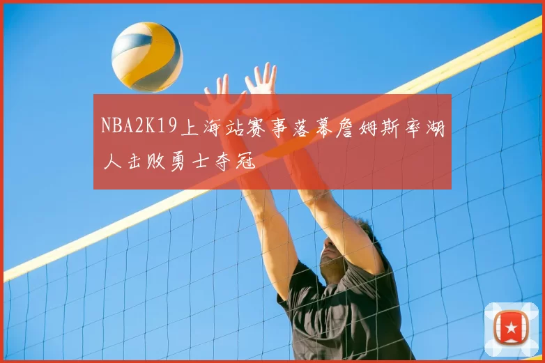 NBA2K19上海站赛事落幕詹姆斯率湖人击败勇士夺冠