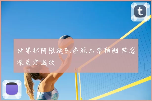 世界杯阿根廷队夺冠几率预测 阵容深度定成败
