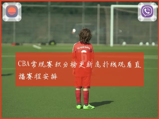 CBA常规赛积分榜更新虎扑线观看直播赛程安排