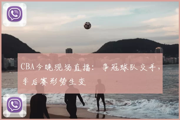 CBA今晚现场直播：争冠球队交手，季后赛形势生变