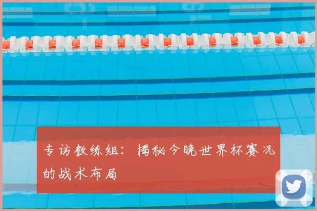 专访教练组:揭秘今晚世界杯赛况的战术布局