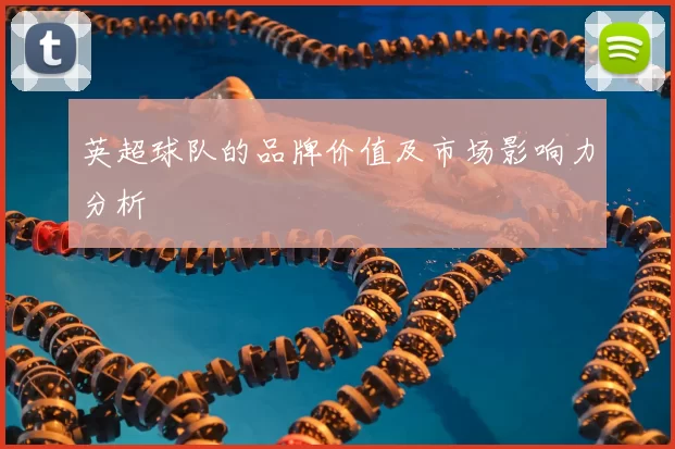英超球队的品牌价值及市场影响力分析