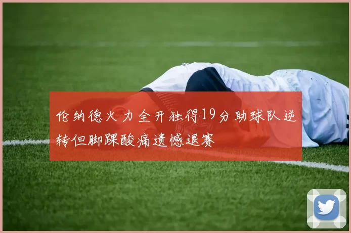 伦纳德火力全开独得19分助球队逆转但脚踝酸痛遗憾退赛