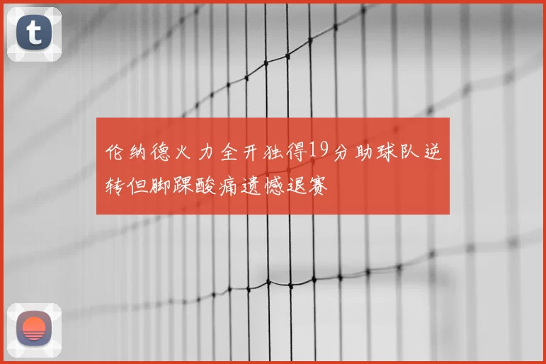 伦纳德火力全开独得19分助球队逆转但脚踝酸痛遗憾退赛