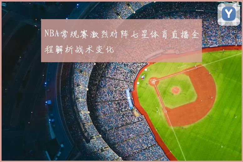NBA常规赛激烈对阵七星体育直播全程解析战术变化