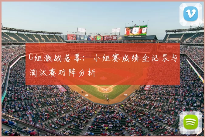 G组激战落幕：小组赛成绩全记录与淘汰赛对阵分析