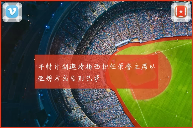 丰特计划邀请梅西担任荣誉主席以理想方式告别巴萨