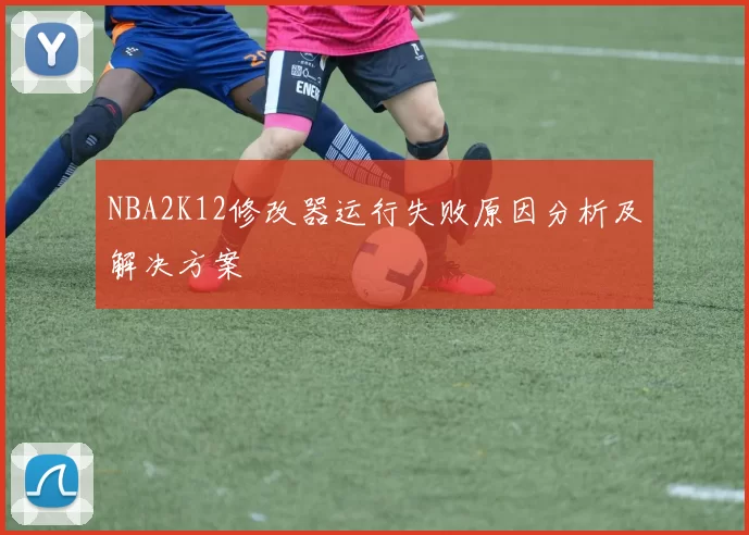 NBA2K12修改器运行失败原因分析及解决方案