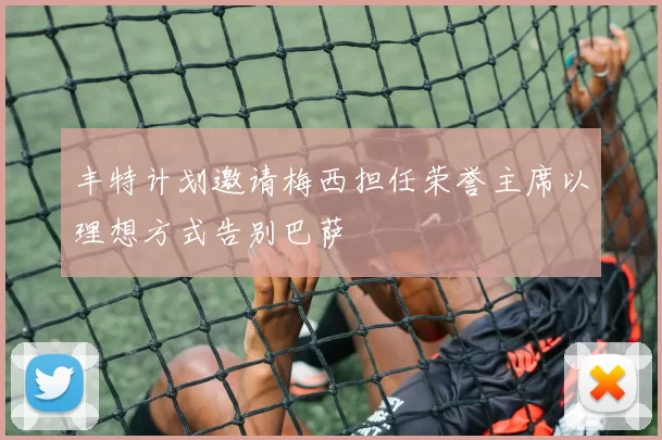 丰特计划邀请梅西担任荣誉主席以理想方式告别巴萨