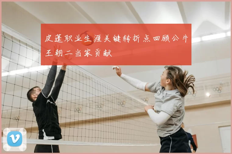 皮蓬职业生涯关键转折点回顾公牛王朝二当家贡献