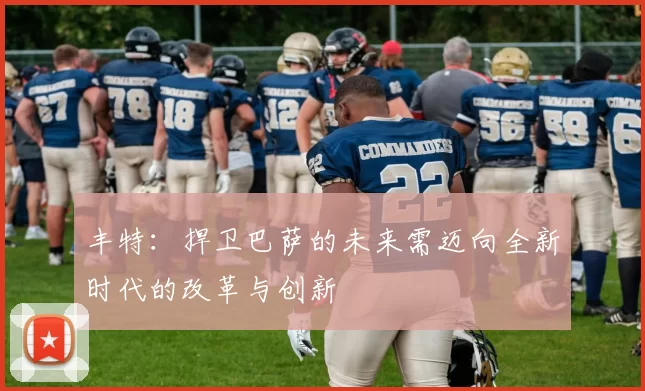 丰特:捍卫巴萨的未来需迈向全新时代的改革与创新