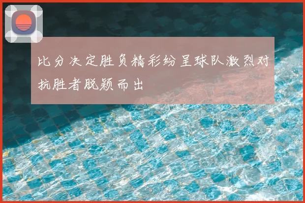 比分决定胜负精彩纷呈球队激烈对抗胜者脱颖而出