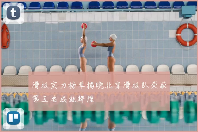 滑板实力榜单揭晓北京滑板队荣获第五名成就辉煌