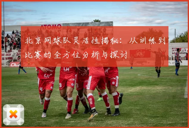 北京网球队灵活性揭秘：从训练到比赛的全方位分析与探讨