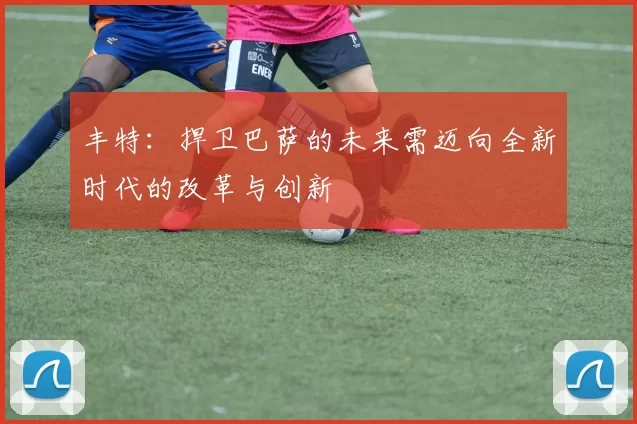 丰特:捍卫巴萨的未来需迈向全新时代的改革与创新