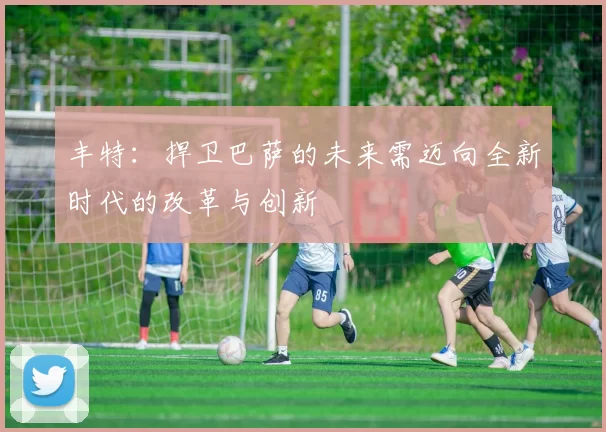 丰特:捍卫巴萨的未来需迈向全新时代的改革与创新