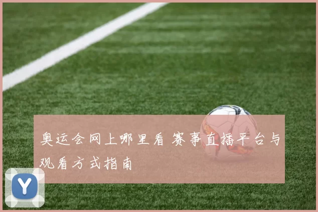 奥运会网上哪里看 赛事直播平台与观看方式指南
