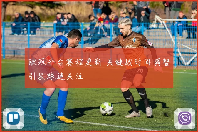 欧冠平台赛程更新 关键战时间调整引发球迷关注