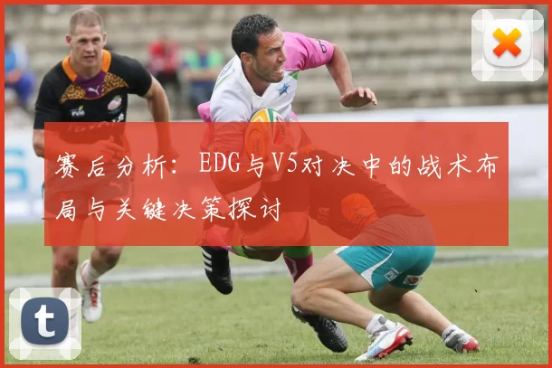 赛后分析：EDG与V5对决中的战术布局与关键决策探讨