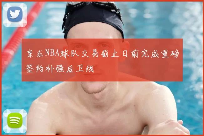 京东NBA球队交易截止日前完成重磅签约补强后卫线