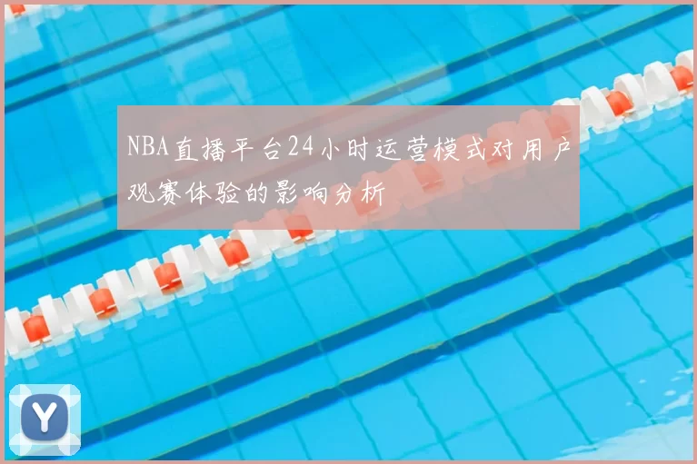 NBA直播平台24小时运营模式对用户观赛体验的影响分析