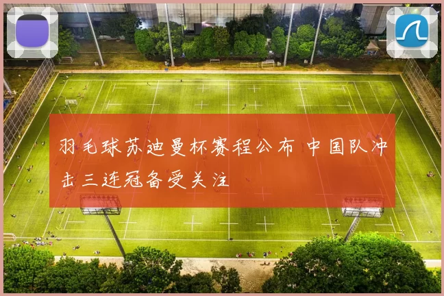 羽毛球苏迪曼杯赛程公布 中国队冲击三连冠备受关注