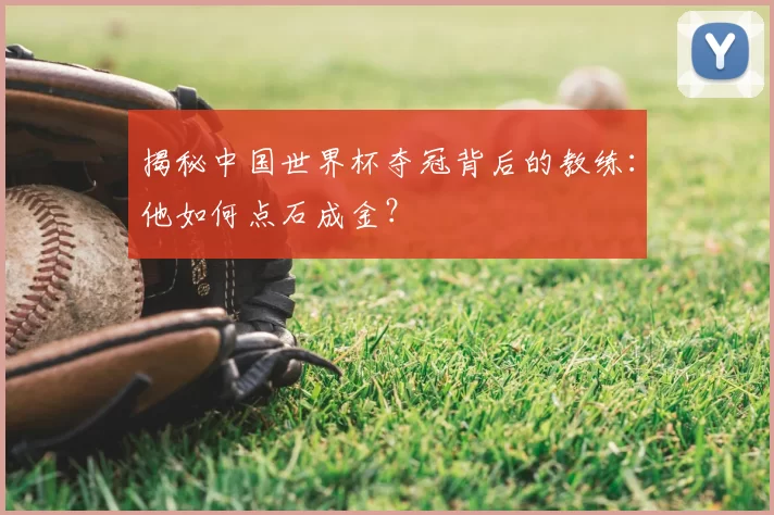 揭秘中国世界杯夺冠背后的教练:他如何点石成金?